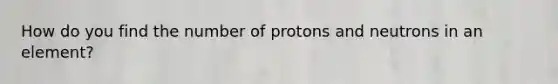 How do you find the number of protons and neutrons in an element?