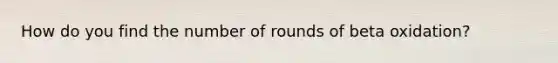 How do you find the number of rounds of beta oxidation?