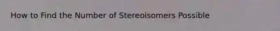 How to Find the Number of Stereoisomers Possible