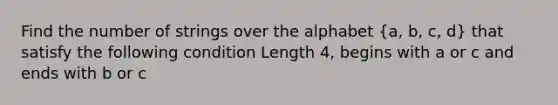 Find the number of strings over the alphabet (a, b, c, d) that satisfy the following condition Length 4, begins with a or c and ends with b or c