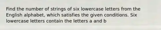 Find the number of strings of six lowercase letters from the English alphabet, which satisfies the given conditions. Six lowercase letters contain the letters a and b