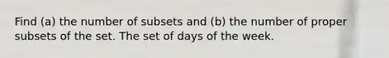 Find ​(a) the number of subsets and ​(b) the number of proper subsets of the set. The set of days of the week.