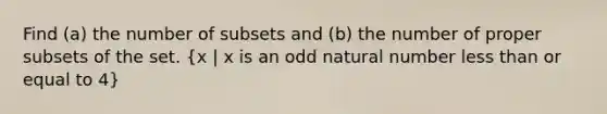 Find ​(a) the number of subsets and ​(b) the number of proper subsets of the set. ​(x | x is an odd natural number less than or equal to 4​)