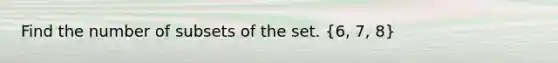 Find the number of subsets of the set. (6, 7, 8)