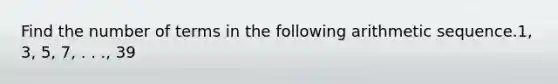 Find the number of terms in the following arithmetic sequence.1, 3, 5, 7, . . ., 39