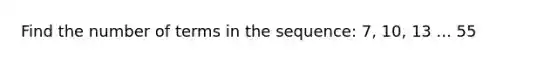 Find the number of terms in the sequence: 7, 10, 13 ... 55