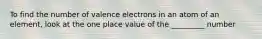 To find the number of valence electrons in an atom of an element, look at the one place value of the _________ number