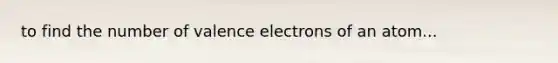 to find the number of <a href='https://www.questionai.com/knowledge/knWZpHTJT4-valence-electrons' class='anchor-knowledge'>valence electrons</a> of an atom...