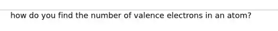 how do you find the number of <a href='https://www.questionai.com/knowledge/knWZpHTJT4-valence-electrons' class='anchor-knowledge'>valence electrons</a> in an atom?