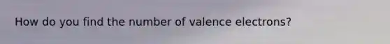 How do you find the number of <a href='https://www.questionai.com/knowledge/knWZpHTJT4-valence-electrons' class='anchor-knowledge'>valence electrons</a>?