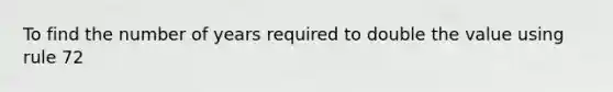 To find the number of years required to double the value using rule 72