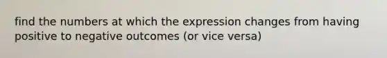 find the numbers at which the expression changes from having positive to negative outcomes (or vice versa)