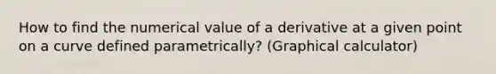 How to find the numerical value of a derivative at a given point on a curve defined parametrically? (Graphical calculator)