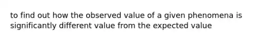 to find out how the observed value of a given phenomena is significantly different value from the expected value