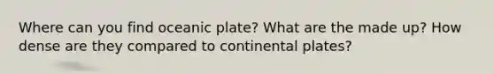 Where can you find oceanic plate? What are the made up? How dense are they compared to continental plates?