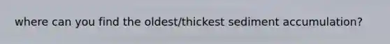 where can you find the oldest/thickest sediment accumulation?