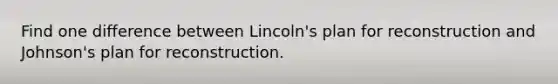 Find one difference between Lincoln's plan for reconstruction and Johnson's plan for reconstruction.