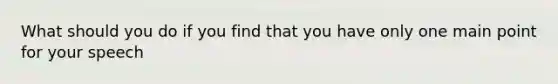 What should you do if you find that you have only one main point for your speech