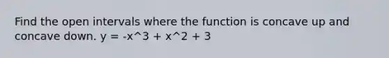 Find the open intervals where the function is concave up and concave down. y = -x^3 + x^2 + 3