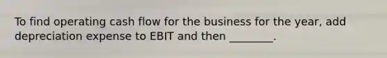 To find operating cash flow for the business for the​ year, add depreciation expense to EBIT and then​ ________.