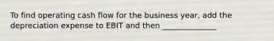 To find operating cash flow for the business year, add the depreciation expense to EBIT and then ______________