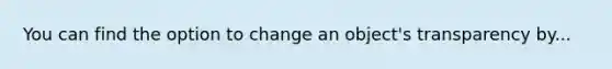 You can find the option to change an object's transparency by...