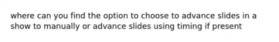 where can you find the option to choose to advance slides in a show to manually or advance slides using timing if present