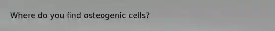 Where do you find osteogenic cells?