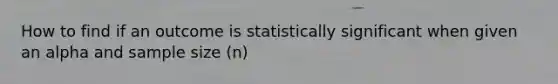 How to find if an outcome is statistically significant when given an alpha and sample size (n)