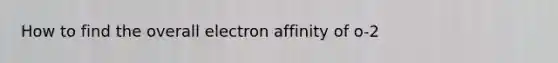 How to find the overall electron affinity of o-2