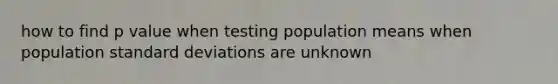 how to find p value when testing population means when population <a href='https://www.questionai.com/knowledge/kqGUr1Cldy-standard-deviation' class='anchor-knowledge'>standard deviation</a>s are unknown