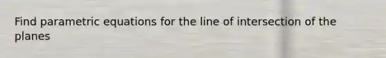 Find parametric equations for the line of intersection of the planes