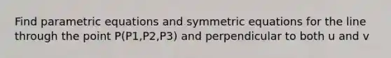 Find parametric equations and symmetric equations for the line through the point P(P1,P2,P3) and perpendicular to both u and v