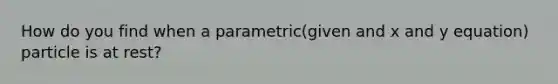 How do you find when a parametric(given and x and y equation) particle is at rest?