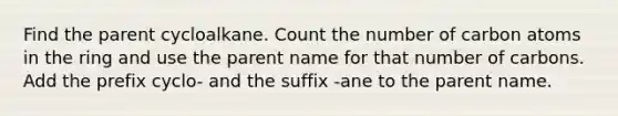 Find the parent cycloalkane. Count the number of carbon atoms in the ring and use the parent name for that number of carbons. Add the prefix cyclo- and the suffix -ane to the parent name.