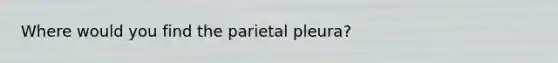 Where would you find the parietal pleura?