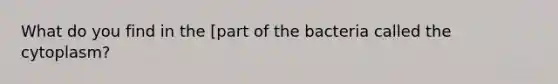 What do you find in the [part of the bacteria called the cytoplasm?