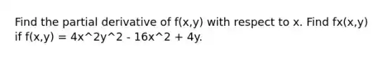 Find the partial derivative of f(x,y) with respect to x. Find fx(x,y) if f(x,y) = 4x^2y^2 - 16x^2 + 4y.