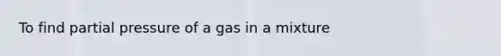 To find partial pressure of a gas in a mixture