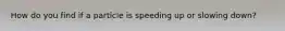 How do you find if a particle is speeding up or slowing down?