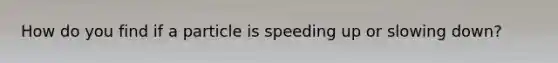 How do you find if a particle is speeding up or slowing down?