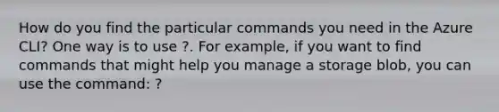 How do you find the particular commands you need in the Azure CLI? One way is to use ?. For example, if you want to find commands that might help you manage a storage blob, you can use the command: ?