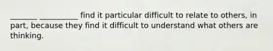 _______ __________ find it particular difficult to relate to others, in part, because they find it difficult to understand what others are thinking.