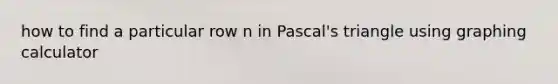 how to find a particular row n in Pascal's triangle using graphing calculator