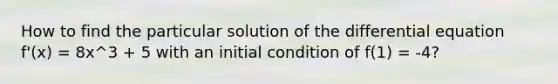 How to find the particular solution of the differential equation f'(x) = 8x^3 + 5 with an initial condition of f(1) = -4?