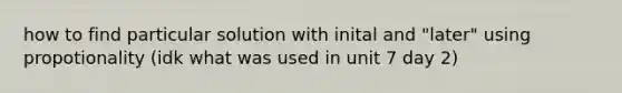 how to find particular solution with inital and "later" using propotionality (idk what was used in unit 7 day 2)