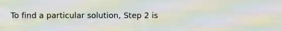 To find a particular solution, Step 2 is