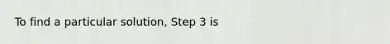 To find a particular solution, Step 3 is