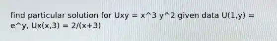 find particular solution for Uxy = x^3 y^2 given data U(1,y) = e^y, Ux(x,3) = 2/(x+3)