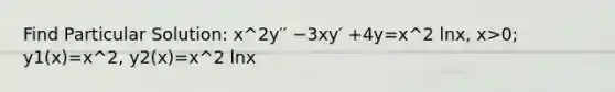 Find Particular Solution: x^2y′′ −3xy′ +4y=x^2 lnx, x>0; y1(x)=x^2, y2(x)=x^2 lnx